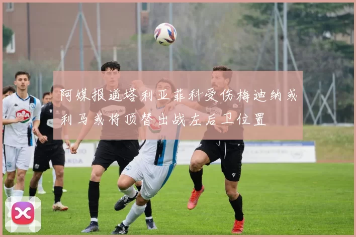 阿媒报道塔利亚菲科受伤梅迪纳或利马或将顶替出战左后卫位置
