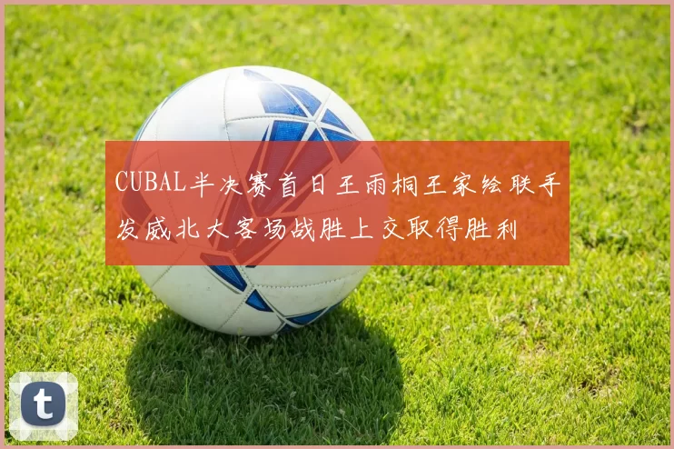 CUBAL半决赛首日王雨桐王家绘联手发威北大客场战胜上交取得胜利