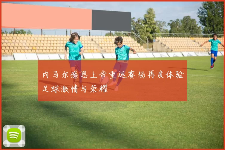 内马尔感恩上帝重返赛场再度体验足球激情与荣耀